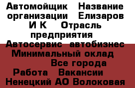 Автомойщик › Название организации ­ Елизаров И.К. › Отрасль предприятия ­ Автосервис, автобизнес › Минимальный оклад ­ 20 000 - Все города Работа » Вакансии   . Ненецкий АО,Волоковая д.